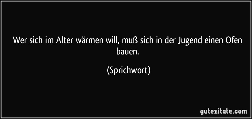 Wer sich im Alter wärmen will, muß sich in der Jugend einen Ofen bauen. (Sprichwort)