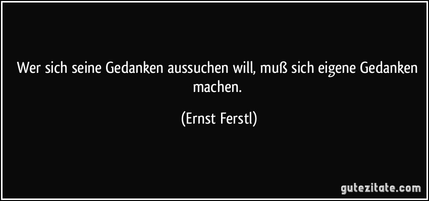 Wer sich seine Gedanken aussuchen will, muß sich eigene Gedanken machen. (Ernst Ferstl)