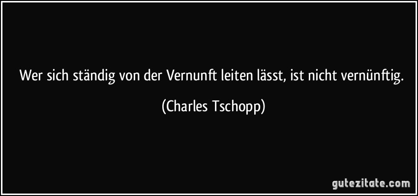 Wer sich ständig von der Vernunft leiten lässt, ist nicht vernünftig. (Charles Tschopp)