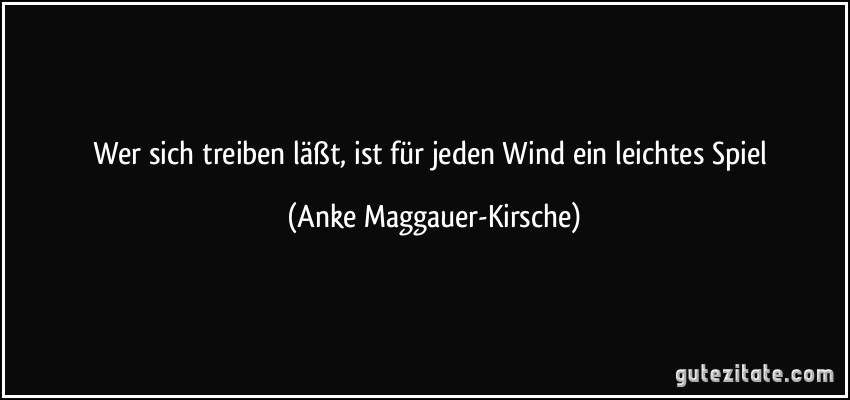 Wer sich treiben läßt, ist für jeden Wind ein leichtes Spiel (Anke Maggauer-Kirsche)