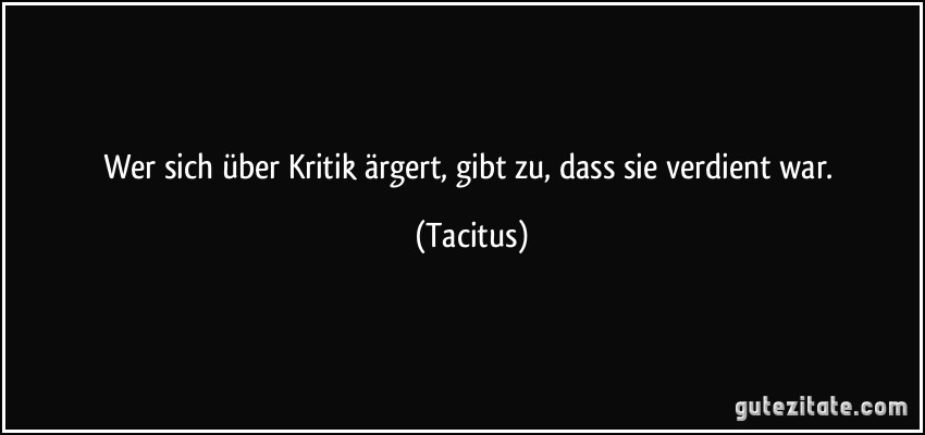 Wer sich über Kritik ärgert, gibt zu, dass sie verdient war. (Tacitus)