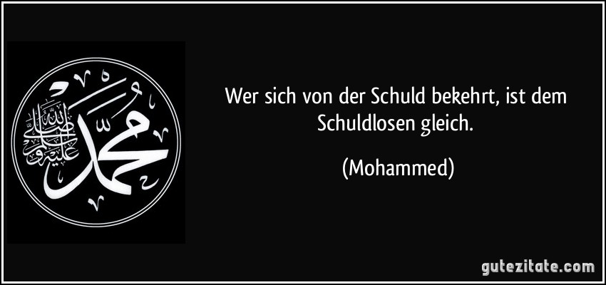 Wer sich von der Schuld bekehrt, ist dem Schuldlosen gleich. (Mohammed)