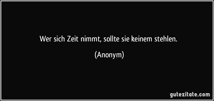 Wer sich Zeit nimmt, sollte sie keinem stehlen.