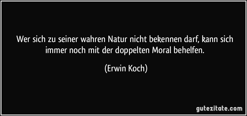 Wer sich zu seiner wahren Natur nicht bekennen darf, kann sich immer noch mit der doppelten Moral behelfen. (Erwin Koch)