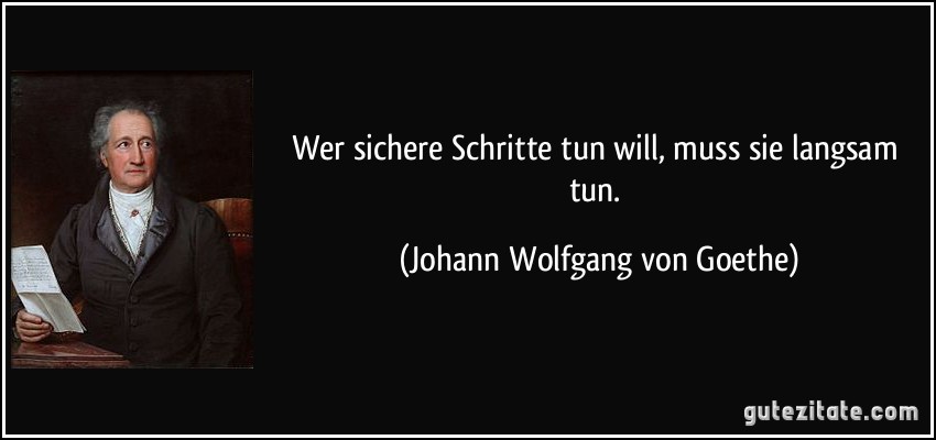 Wer sichere Schritte tun will, muss sie langsam tun. (Johann Wolfgang von Goethe)