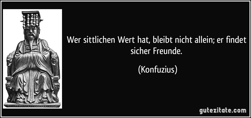 Wer sittlichen Wert hat, bleibt nicht allein; er findet sicher Freunde. (Konfuzius)