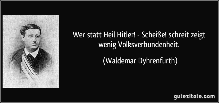 Wer statt Heil Hitler! - Scheiße! schreit zeigt wenig Volksverbundenheit. (Waldemar Dyhrenfurth)