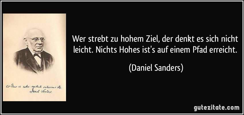 Wer strebt zu hohem Ziel, der denkt es sich nicht leicht. Nichts Hohes ist's auf einem Pfad erreicht. (Daniel Sanders)