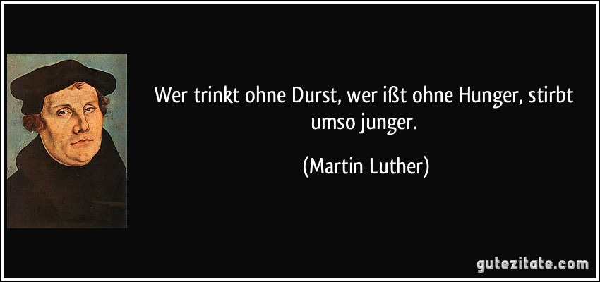 Wer trinkt ohne Durst, wer ißt ohne Hunger, stirbt umso junger. (Martin Luther)