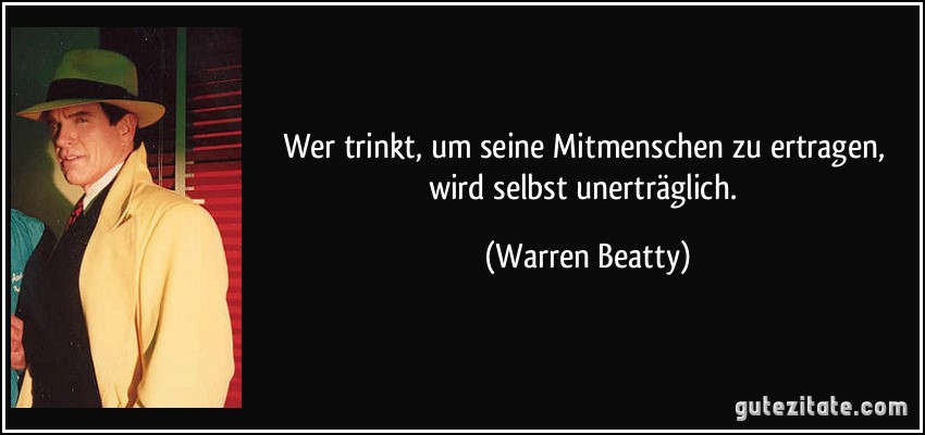 Wer trinkt, um seine Mitmenschen zu ertragen, wird selbst unerträglich. (Warren Beatty)