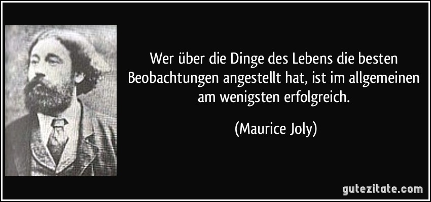 Wer über die Dinge des Lebens die besten Beobachtungen angestellt hat, ist im allgemeinen am wenigsten erfolgreich. (Maurice Joly)