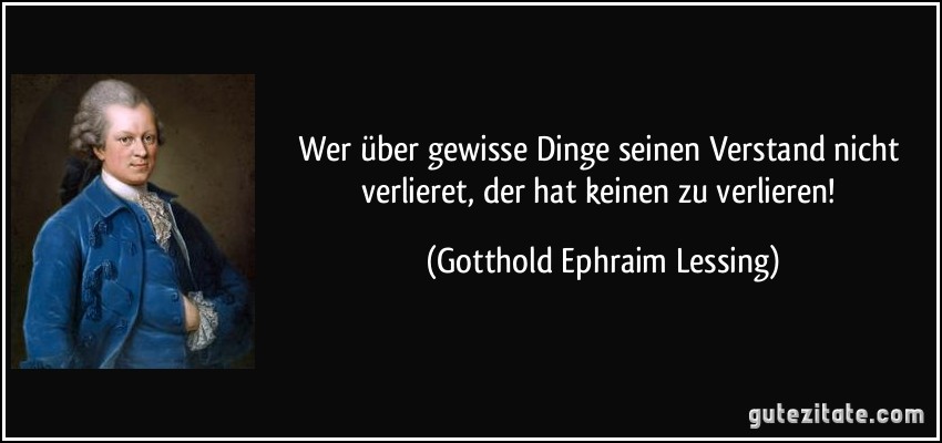 Wer über gewisse Dinge seinen Verstand nicht verlieret, der hat keinen zu verlieren! (Gotthold Ephraim Lessing)