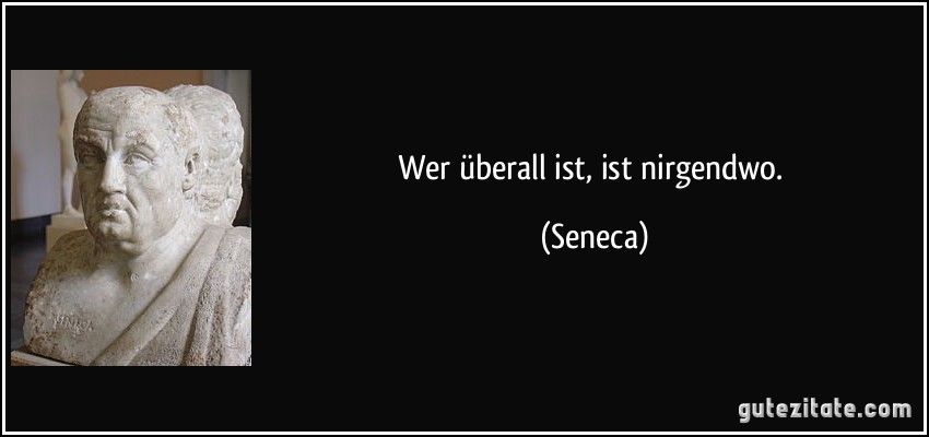 Wer überall ist, ist nirgendwo. (Seneca)