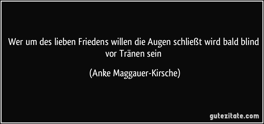 Wer um des lieben Friedens willen die Augen schließt wird bald blind vor Tränen sein (Anke Maggauer-Kirsche)