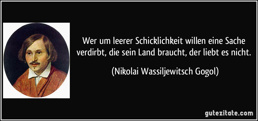 Wer um leerer Schicklichkeit willen eine Sache verdirbt, die sein Land braucht, der liebt es nicht. (Nikolai Wassiljewitsch Gogol)