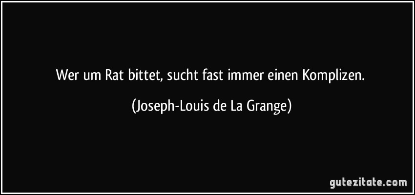 Wer um Rat bittet, sucht fast immer einen Komplizen. (Joseph-Louis de La Grange)