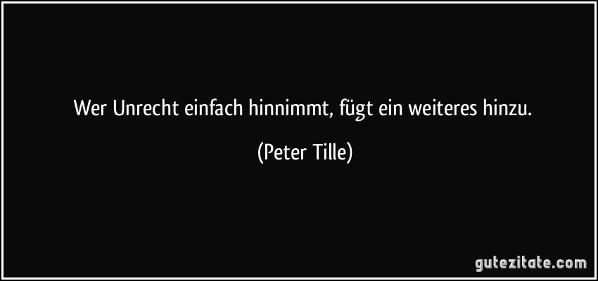 Wer Unrecht einfach hinnimmt, fügt ein weiteres hinzu. (Peter Tille)