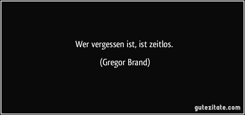Wer vergessen ist, ist zeitlos. (Gregor Brand)