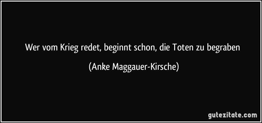 Wer vom Krieg redet, beginnt schon, die Toten zu begraben (Anke Maggauer-Kirsche)