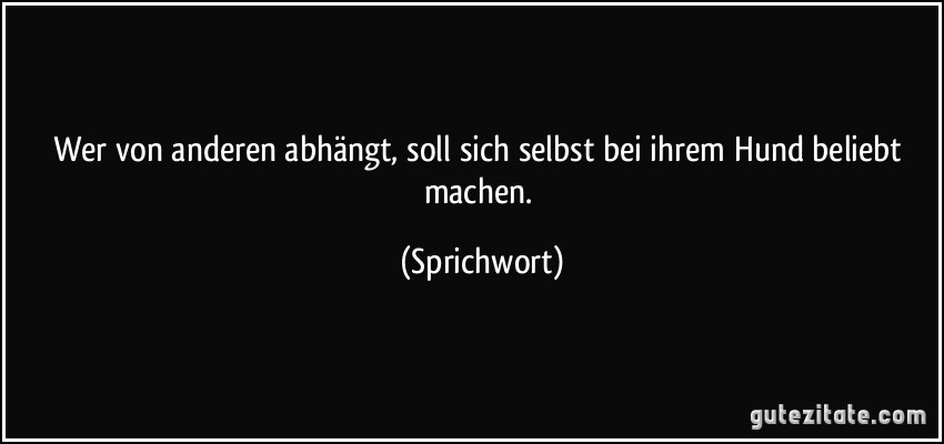 Wer von anderen abhängt, soll sich selbst bei ihrem Hund beliebt machen. (Sprichwort)