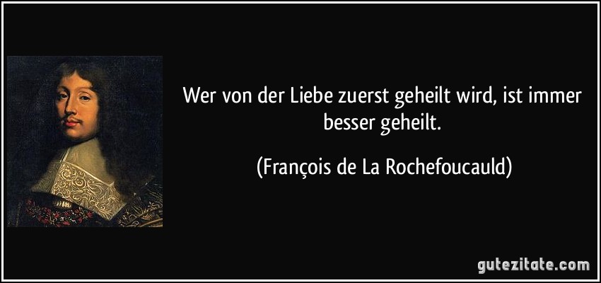 Wer von der Liebe zuerst geheilt wird, ist immer besser geheilt. (François de La Rochefoucauld)