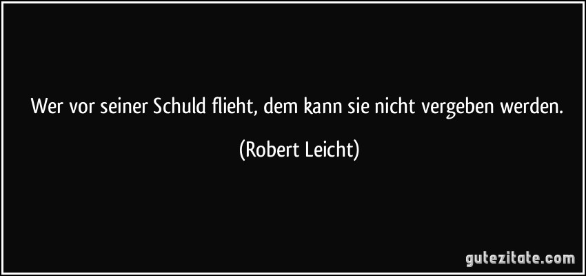 Wer vor seiner Schuld flieht, dem kann sie nicht vergeben werden. (Robert Leicht)