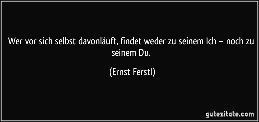 Wer vor sich selbst davonläuft, findet weder zu seinem Ich – noch zu seinem Du. (Ernst Ferstl)