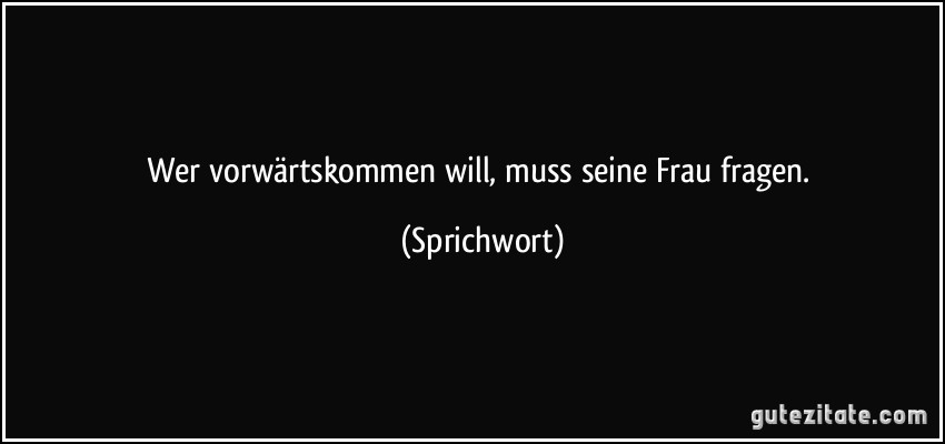 Wer vorwärtskommen will, muss seine Frau fragen. (Sprichwort)