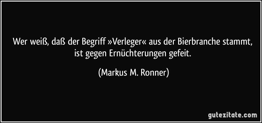 Wer weiß, daß der Begriff »Verleger« aus der Bierbranche stammt, ist gegen Ernüchterungen gefeit. (Markus M. Ronner)