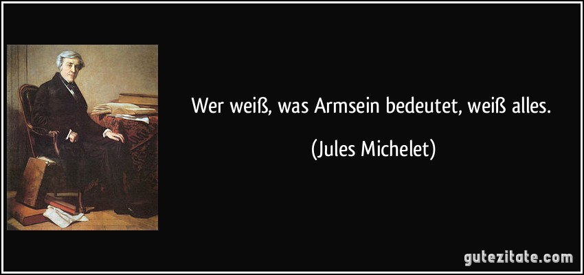 Wer weiß, was Armsein bedeutet, weiß alles. (Jules Michelet)