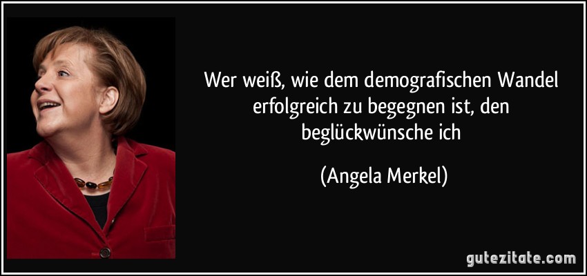 Wer weiß, wie dem demografischen Wandel erfolgreich zu begegnen ist, den beglückwünsche ich (Angela Merkel)