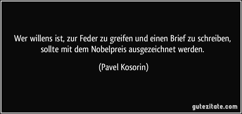 Wer willens ist, zur Feder zu greifen und einen Brief zu schreiben, sollte mit dem Nobelpreis ausgezeichnet werden. (Pavel Kosorin)