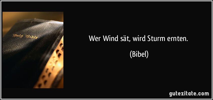 Wer Wind sät, wird Sturm ernten. (Bibel)