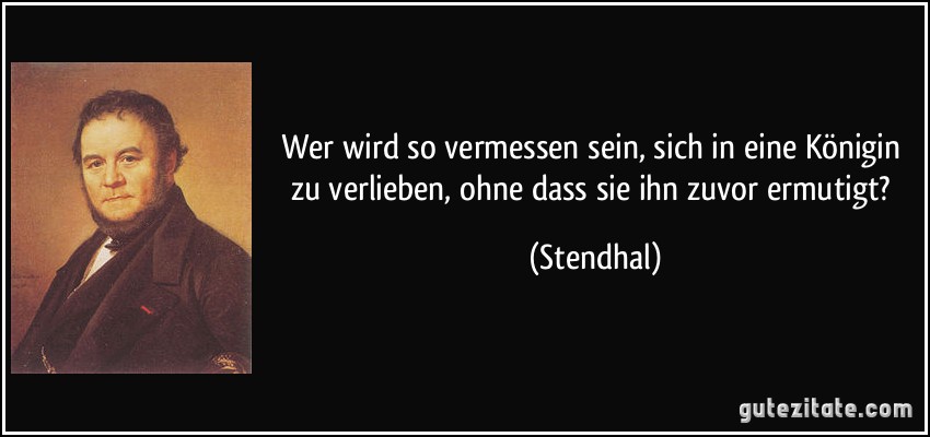 Wer wird so vermessen sein, sich in eine Königin zu verlieben, ohne dass sie ihn zuvor ermutigt? (Stendhal)