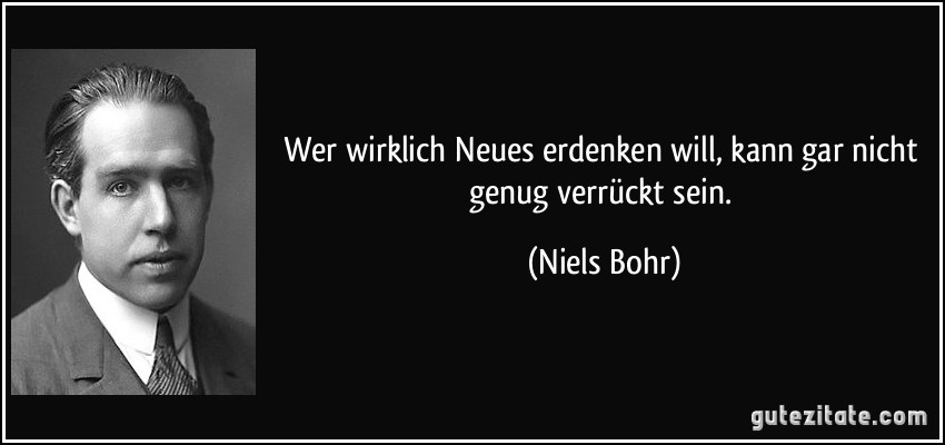 Wer wirklich Neues erdenken will, kann gar nicht genug verrückt sein. (Niels Bohr)