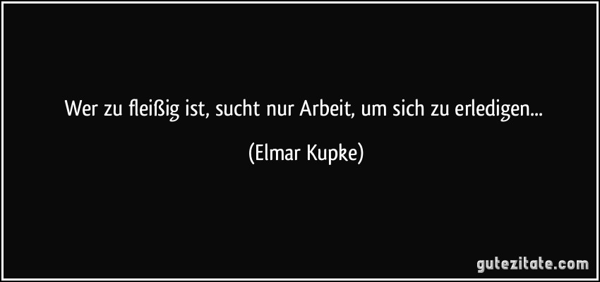 Wer zu fleißig ist, sucht nur Arbeit, um sich zu erledigen... (Elmar Kupke)