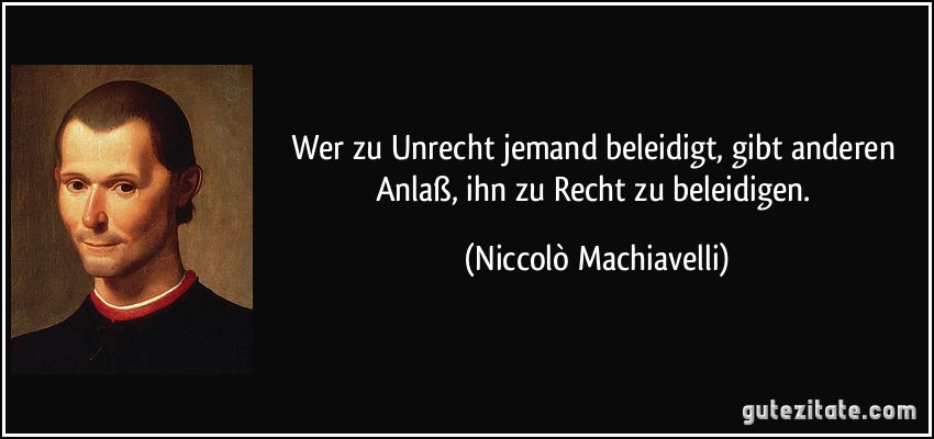 Wer zu Unrecht jemand beleidigt, gibt anderen Anlaß, ihn zu Recht zu beleidigen. (Niccolò Machiavelli)