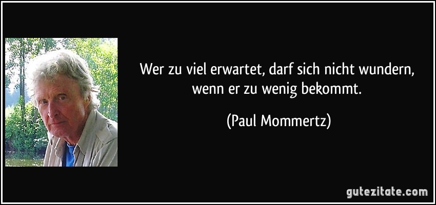 Wer zu viel erwartet, darf sich nicht wundern, wenn er zu wenig bekommt. (Paul Mommertz)