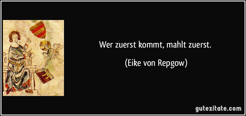 Wer zuerst kommt, mahlt zuerst. (Eike von Repgow)