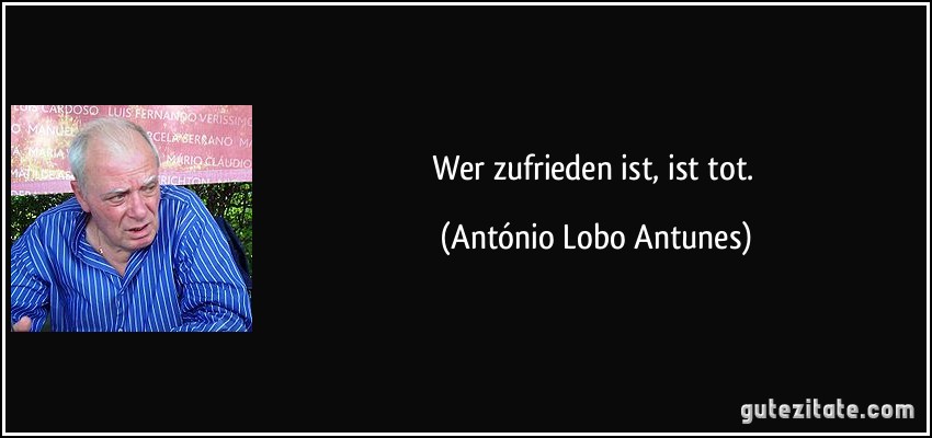 Wer zufrieden ist, ist tot. (António Lobo Antunes)