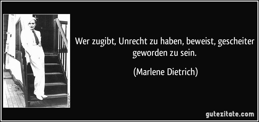 Wer zugibt, Unrecht zu haben, beweist, gescheiter geworden zu sein. (Marlene Dietrich)