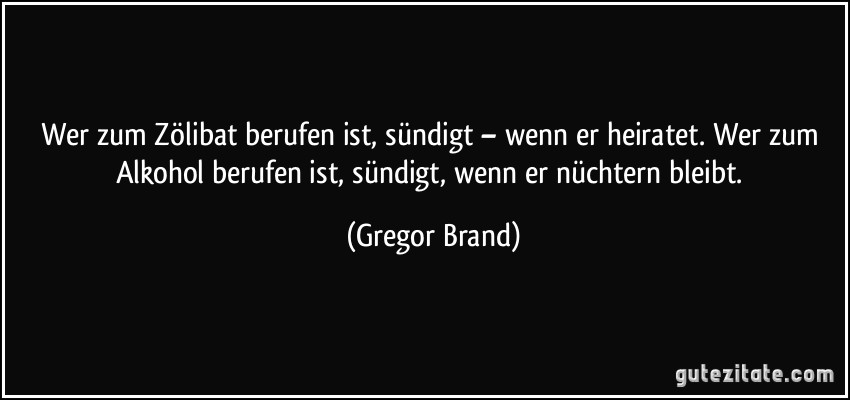 Wer zum Zölibat berufen ist, sündigt – wenn er heiratet. Wer zum Alkohol berufen ist, sündigt, wenn er nüchtern bleibt. (Gregor Brand)