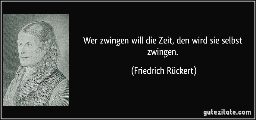 Wer zwingen will die Zeit, den wird sie selbst zwingen. (Friedrich Rückert)