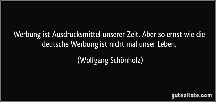 Werbung ist Ausdrucksmittel unserer Zeit. Aber so ernst wie die deutsche Werbung ist nicht mal unser Leben. (Wolfgang Schönholz)