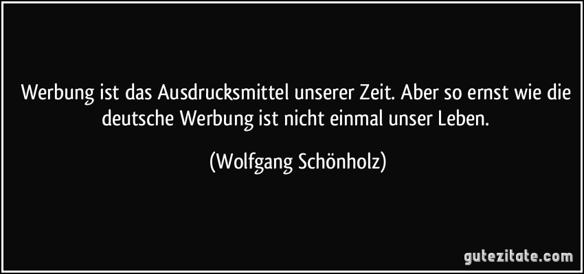 Werbung ist das Ausdrucksmittel unserer Zeit. Aber so ernst wie die deutsche Werbung ist nicht einmal unser Leben. (Wolfgang Schönholz)