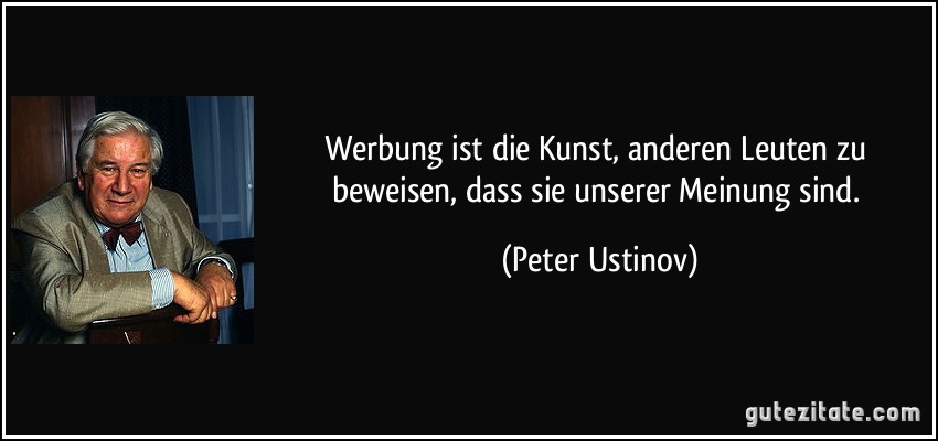 Werbung ist die Kunst, anderen Leuten zu beweisen, dass sie unserer Meinung sind. (Peter Ustinov)