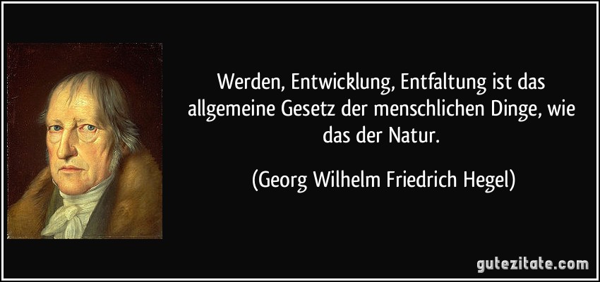 Werden, Entwicklung, Entfaltung ist das allgemeine Gesetz der menschlichen Dinge, wie das der Natur. (Georg Wilhelm Friedrich Hegel)