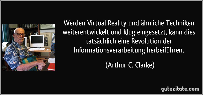 Werden Virtual Reality und ähnliche Techniken weiterentwickelt und klug eingesetzt, kann dies tatsächlich eine Revolution der Informationsverarbeitung herbeiführen. (Arthur C. Clarke)