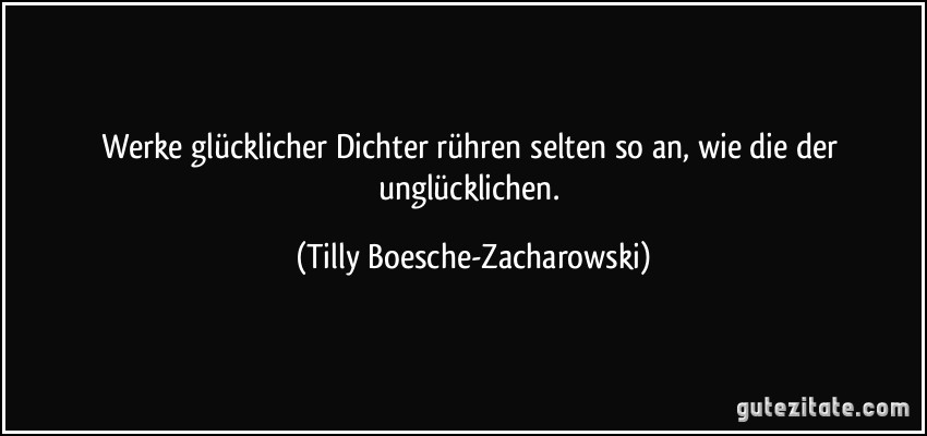 Werke glücklicher Dichter rühren selten so an, wie die der unglücklichen. (Tilly Boesche-Zacharowski)