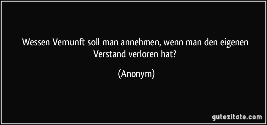 Wessen Vernunft soll man annehmen, wenn man den eigenen Verstand verloren hat? (Anonym)